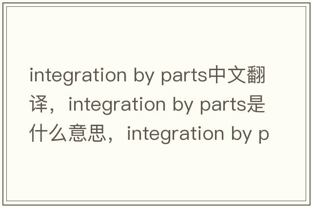 integration by parts中文翻譯，integration by parts是什么意思，integration by parts發(fā)音、用法及例句