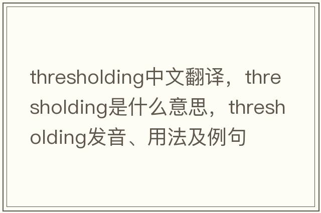 thresholding中文翻譯，thresholding是什么意思，thresholding發(fā)音、用法及例句