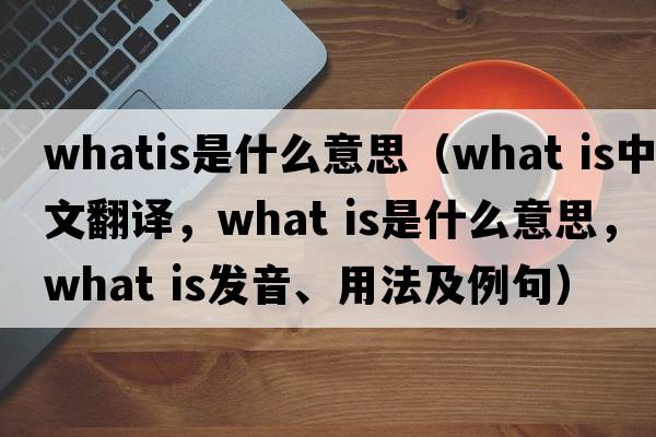 whatis是什么意思（What is中文翻譯，What is是什么意思，What is發(fā)音、用法及例句）