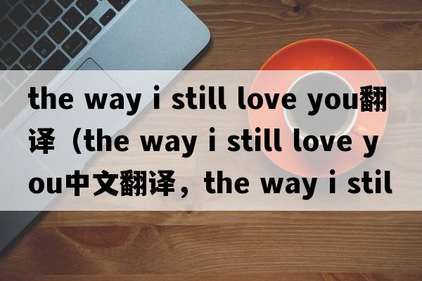 the way i still love you翻譯（the way i still love you中文翻譯，the way i still love you是什么意思，the way i stil