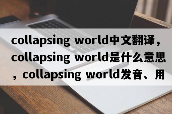 collapsing world中文翻譯，collapsing world是什么意思，collapsing world發(fā)音、用法及例句