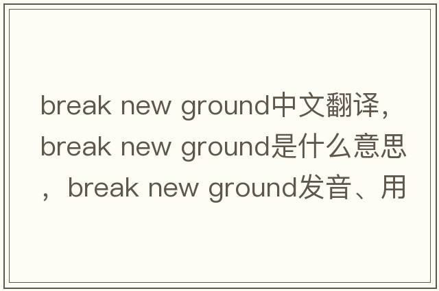 break new ground中文翻譯，break new ground是什么意思，break new ground發(fā)音、用法及例句
