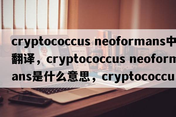 cryptococcus neoformans中文翻譯，cryptococcus neoformans是什么意思，cryptococcus neoformans發(fā)音、用法及例句