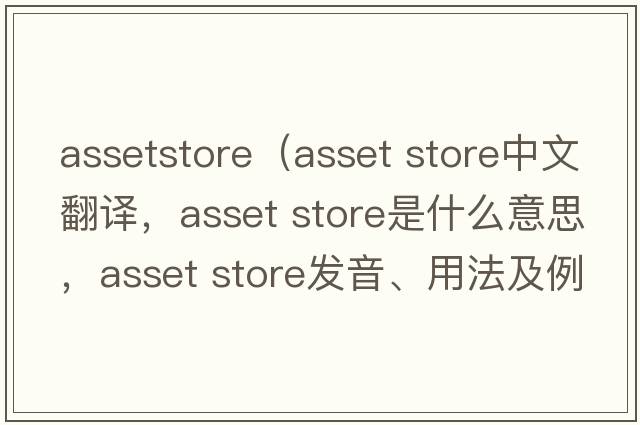assetstore（asset store中文翻譯，asset store是什么意思，asset store發(fā)音、用法及例句）