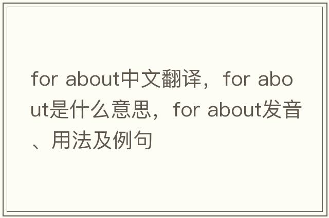 for about中文翻譯，for about是什么意思，for about發(fā)音、用法及例句