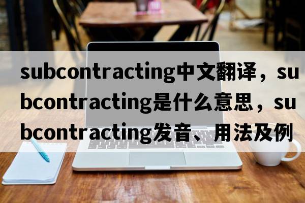 subcontracting中文翻譯，subcontracting是什么意思，subcontracting發(fā)音、用法及例句