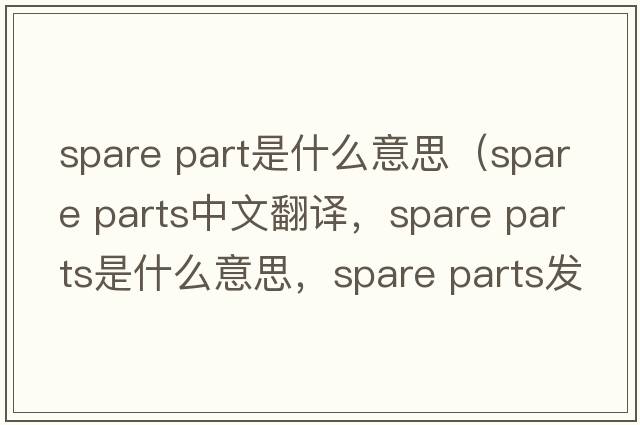spare part是什么意思（spare parts中文翻譯，spare parts是什么意思，spare parts發(fā)音、用法及例句）