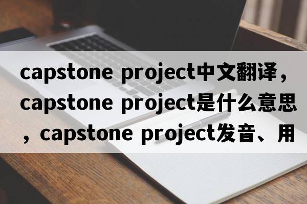 capstone project中文翻譯，capstone project是什么意思，capstone project發(fā)音、用法及例句