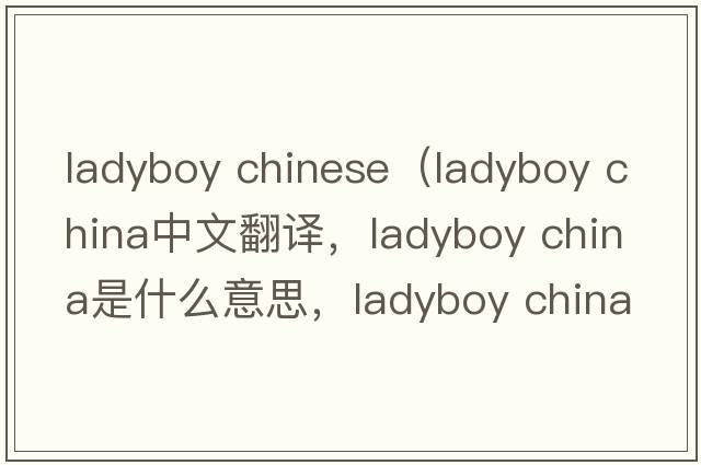 ladyboy chinese（ladyboy CHINA中文翻譯，ladyboy CHINA是什么意思，ladyboy CHINA發(fā)音、用法及例句）