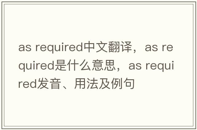 as required中文翻譯，as required是什么意思，as required發(fā)音、用法及例句