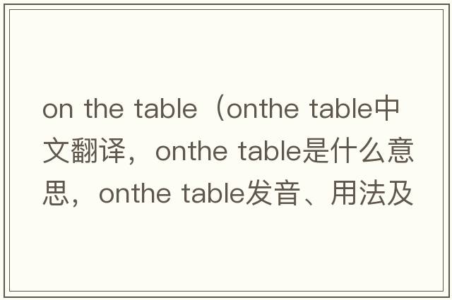 on the table（onthe table中文翻譯，onthe table是什么意思，onthe table發(fā)音、用法及例句）