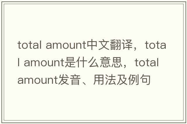total amount中文翻譯，total amount是什么意思，total amount發(fā)音、用法及例句