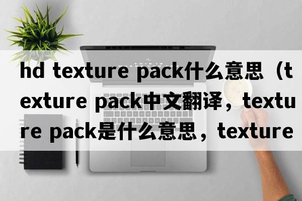 hd texture pack什么意思（texture pack中文翻譯，texture pack是什么意思，texture pack發(fā)音、用法及例句）