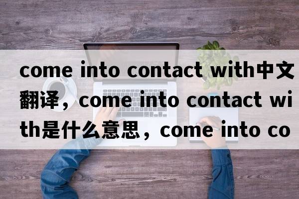come into contact with中文翻譯，come into contact with是什么意思，come into contact with發(fā)音、用法及例句