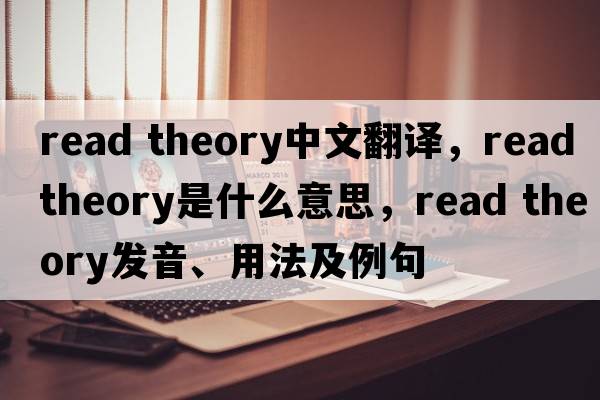 read theory中文翻譯，read theory是什么意思，read theory發(fā)音、用法及例句