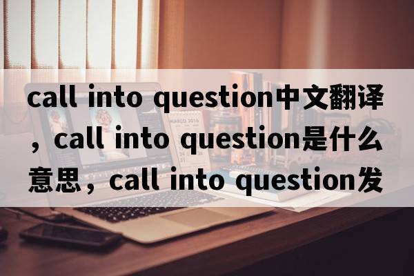 call into question中文翻譯，call into question是什么意思，call into question發(fā)音、用法及例句