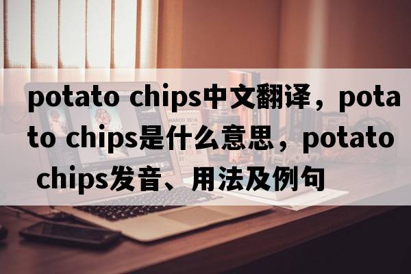 potato chips中文翻譯，potato chips是什么意思，potato chips發(fā)音、用法及例句