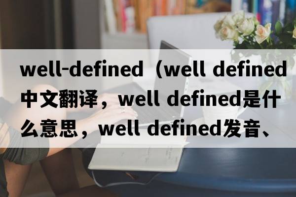 well-defined（well defined中文翻譯，well defined是什么意思，well defined發(fā)音、用法及例句）