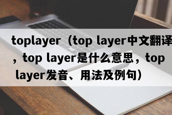 toplayer（top layer中文翻譯，top layer是什么意思，top layer發(fā)音、用法及例句）