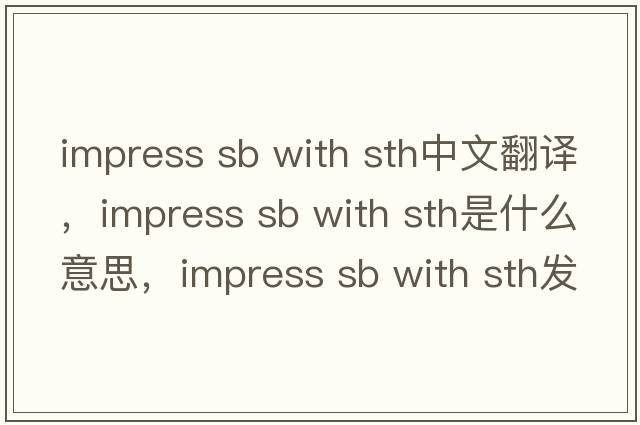 impress sb with sth中文翻譯，impress sb with sth是什么意思，impress sb with sth發(fā)音、用法及例句