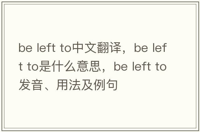 be left to中文翻譯，be left to是什么意思，be left to發(fā)音、用法及例句