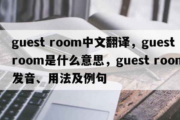 guest room中文翻譯，guest room是什么意思，guest room發(fā)音、用法及例句
