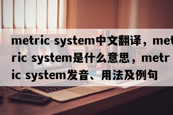 metric system中文翻譯，metric system是什么意思，metric system發(fā)音、用法及例句