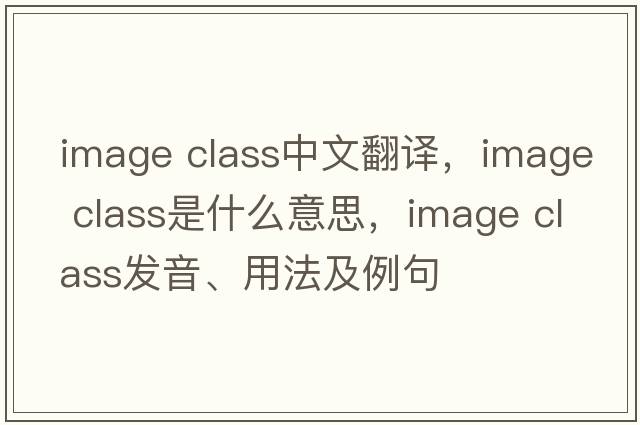 image class中文翻譯，image class是什么意思，image class發(fā)音、用法及例句