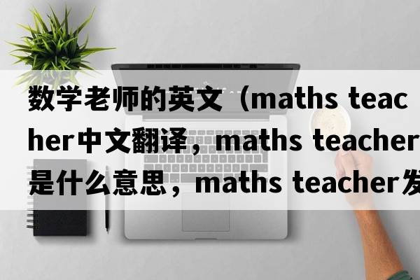 數學(xué)老師的英文（maths teacher中文翻譯，maths teacher是什么意思，maths teacher發(fā)音、用法及例句）