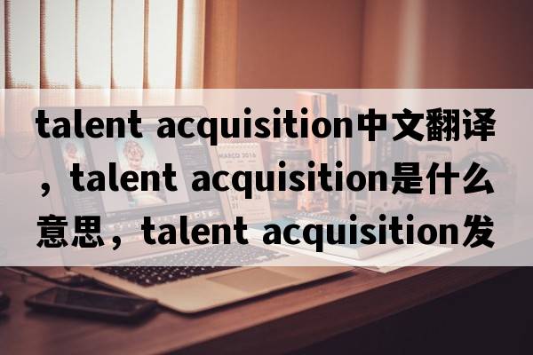 talent acquisition中文翻譯，talent acquisition是什么意思，talent acquisition發(fā)音、用法及例句
