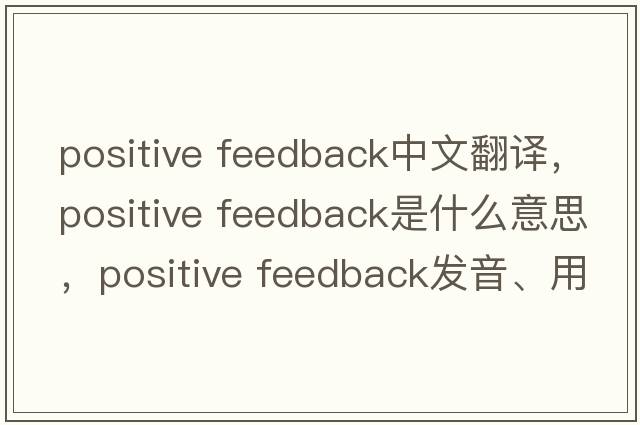 positive feedback中文翻譯，positive feedback是什么意思，positive feedback發(fā)音、用法及例句