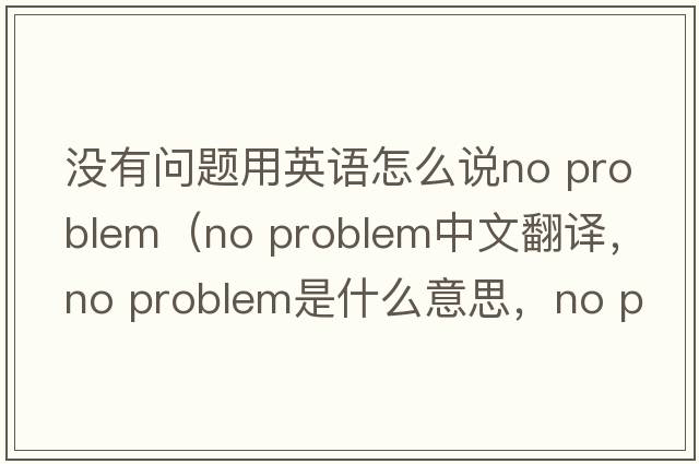 沒(méi)有問(wèn)題用英語(yǔ)怎么說(shuō)no problem（No problem中文翻譯，No problem是什么意思，No problem發(fā)音、用法及例句）