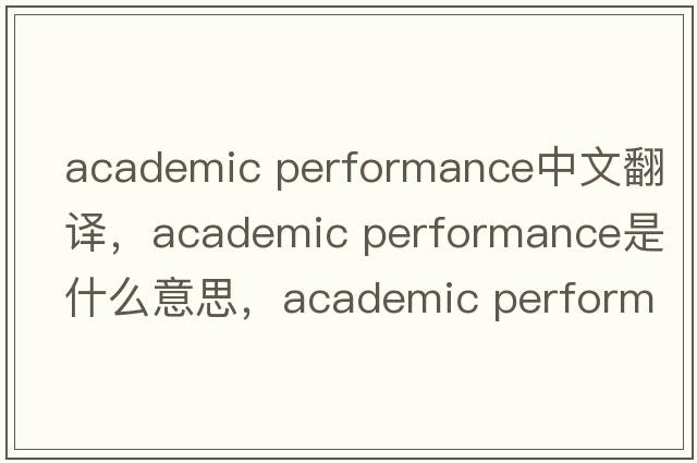 academic performance中文翻譯，academic performance是什么意思，academic performance發(fā)音、用法及例句