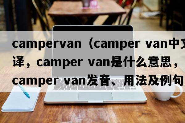 campervan（camper van中文翻譯，camper van是什么意思，camper van發(fā)音、用法及例句）