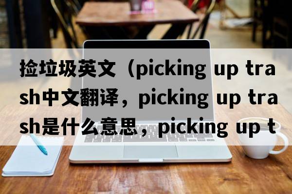撿垃圾英文（picking up trash中文翻譯，picking up trash是什么意思，picking up trash發(fā)音、用法及例句）