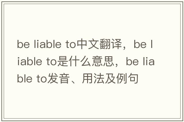 be liable to中文翻譯，be liable to是什么意思，be liable to發(fā)音、用法及例句