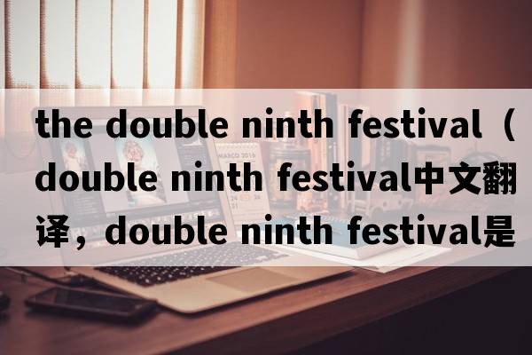 the double ninth festival（double ninth festival中文翻譯，double ninth festival是什么意思，double ninth festival