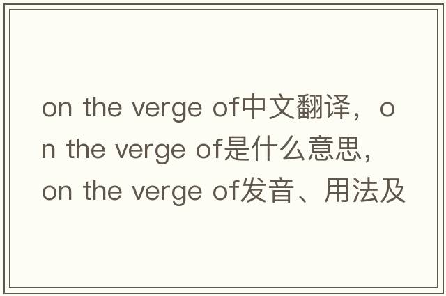 on the verge of中文翻譯，on the verge of是什么意思，on the verge of發(fā)音、用法及例句