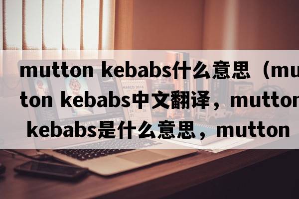 mutton kebabs什么意思（mutton kebabs中文翻譯，mutton kebabs是什么意思，mutton kebabs發(fā)音、用法及例句）