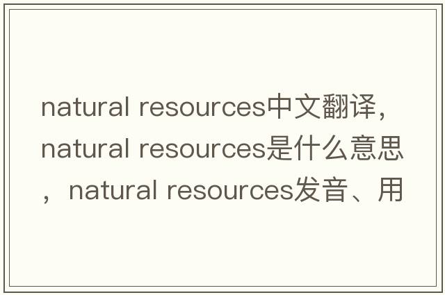 natural resources中文翻譯，natural resources是什么意思，natural resources發(fā)音、用法及例句
