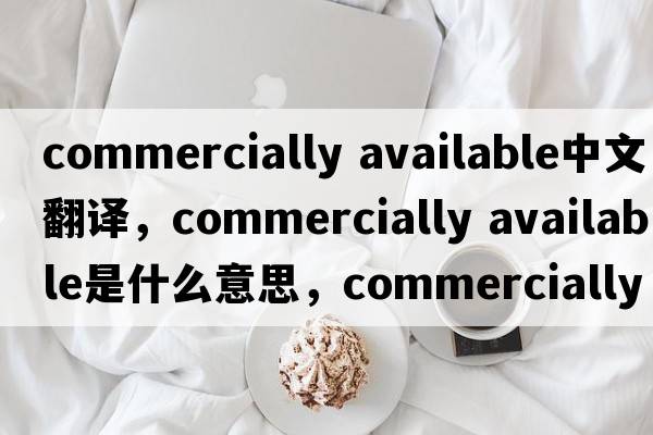 commercially available中文翻譯，commercially available是什么意思，commercially available發(fā)音、用法及例句