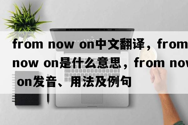 from now on中文翻譯，from now on是什么意思，from now on發(fā)音、用法及例句