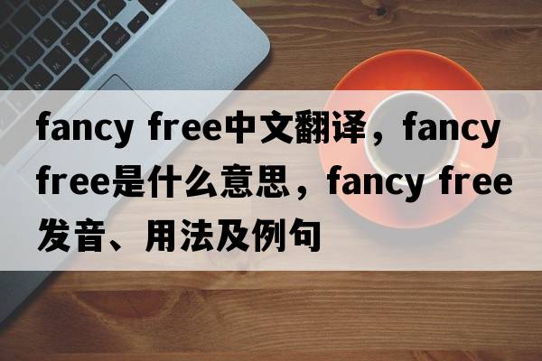 fancy free中文翻譯，fancy free是什么意思，fancy free發(fā)音、用法及例句