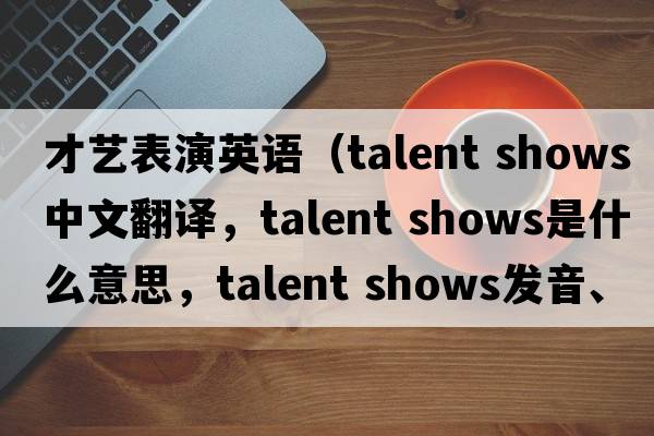 才藝表演英語(yǔ)（talent shows中文翻譯，talent shows是什么意思，talent shows發(fā)音、用法及例句）