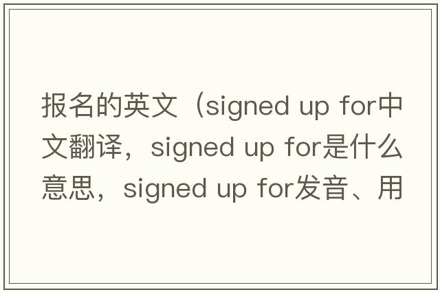 報名的英文（signed up for中文翻譯，signed up for是什么意思，signed up for發(fā)音、用法及例句）