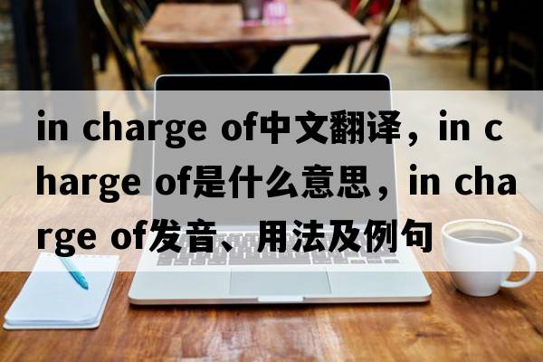 in charge of中文翻譯，in charge of是什么意思，in charge of發(fā)音、用法及例句