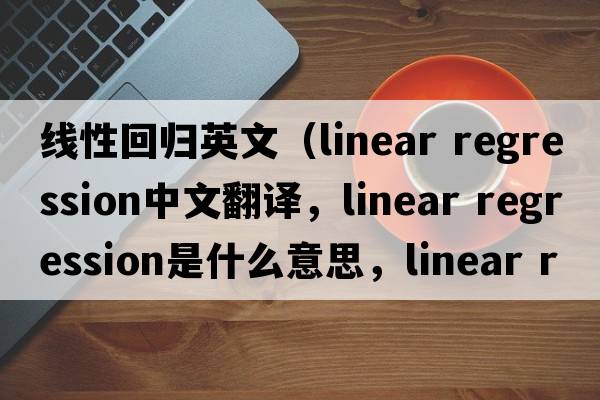 線(xiàn)性回歸英文（linear regression中文翻譯，linear regression是什么意思，linear regression發(fā)音、用法及例句）
