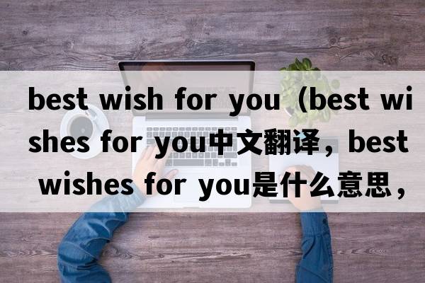 best wish for you（best wishes for you中文翻譯，best wishes for you是什么意思，best wishes for you發(fā)音、用法及例句）