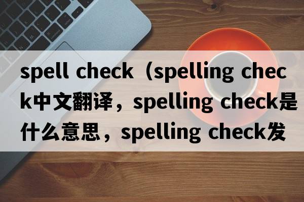 spell check（spelling check中文翻譯，spelling check是什么意思，spelling check發(fā)音、用法及例句）