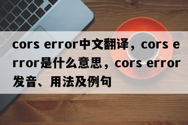 cors error中文翻譯，cors error是什么意思，cors error發(fā)音、用法及例句